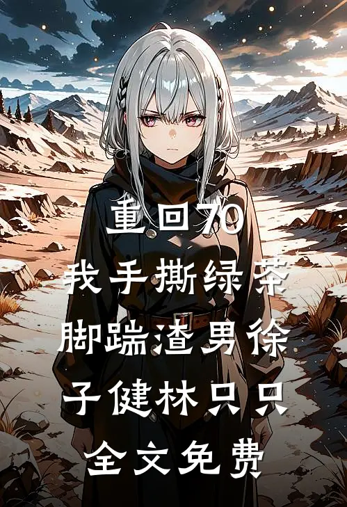 重回70，我手撕绿茶脚踹渣男徐子健林只只全文免费