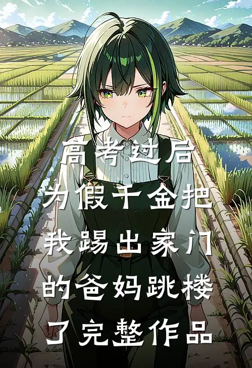 高考过后，为假千金把我踢出家门的爸妈跳楼了完整作品