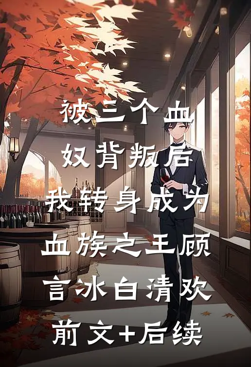 被三个血奴背叛后，我转身成为血族之王顾言冰白清欢前文+后续