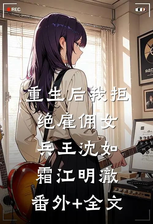 重生后我拒绝雇佣女兵王沈如霜江明澈:(番外)+(全文)