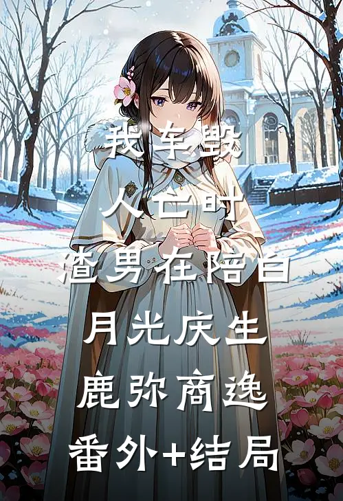 我车毁人亡时，渣男在陪白月光庆生鹿弥商逸:(番外)+(结局)