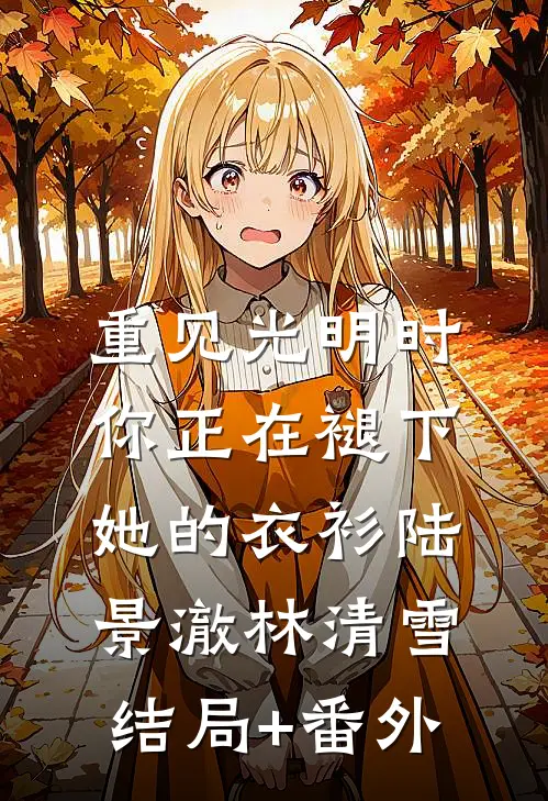 重见光明时，你正在褪下她的衣衫陆景澈林清雪结局+番外