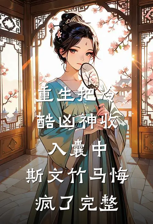 重生把冷酷凶神收入囊中，斯文竹马悔疯了完整