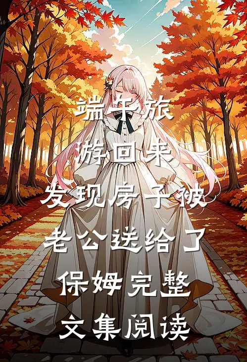 端午旅游回来，发现房子被老公送给了保姆完整文集阅读