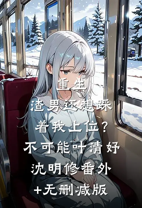 重生：渣男还想踩着我上位？不可能叶清妤沈明修:番外+无删减版