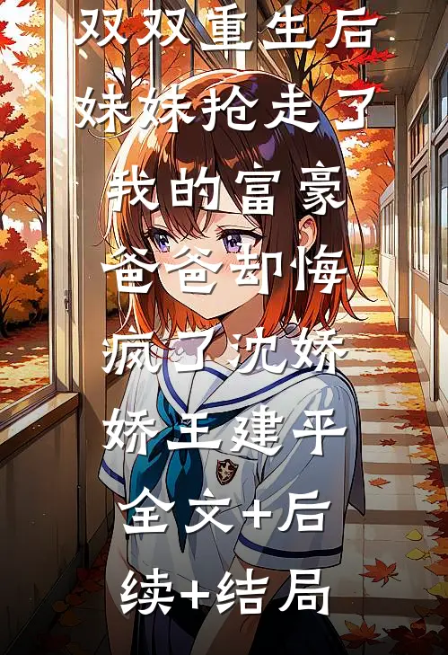 双双重生后，妹妹抢走了我的富豪爸爸却悔疯了沈娇娇王建平全文+后续+结局