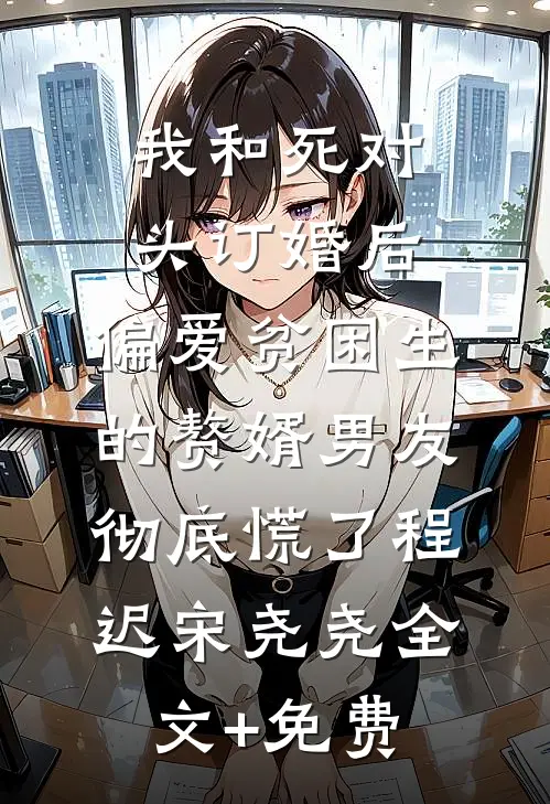我和死对头订婚后，偏爱贫困生的赘婿男友彻底慌了程迟宋尧尧全文+免费