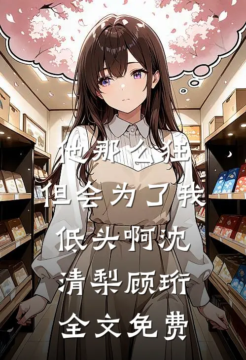 他那么狂，但会为了我低头啊沈清梨顾珩全文免费