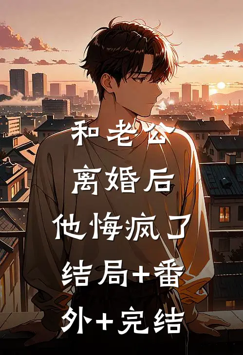 和老公离婚后,他悔疯了:结局+番外+完结