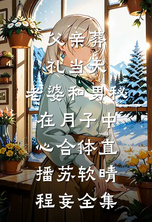 父亲葬礼当天，老婆和男秘在月子中心合体直播苏软晴程妄全集