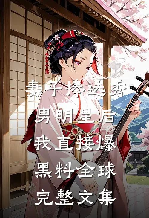 妻子捧选秀男明星后，我直接爆黑料全球完整文集