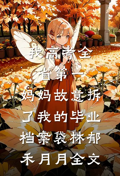 我高考全省第一，妈妈故意拆了我的毕业档案袋林郁禾月月全文