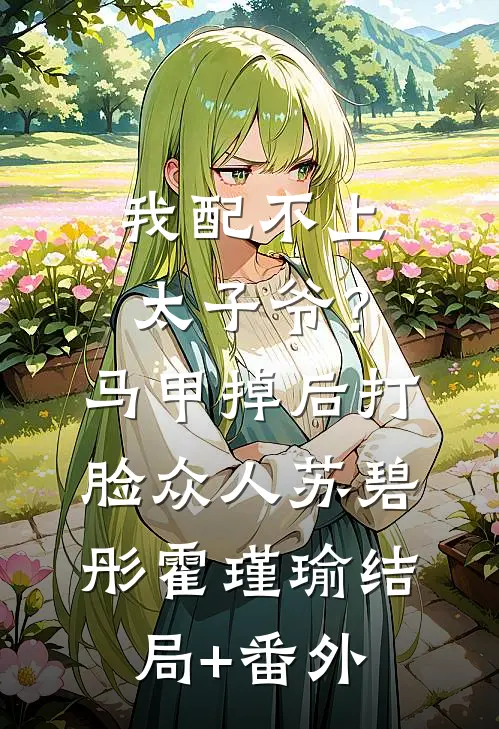 我配不上太子爷？马甲掉后打脸众人苏碧彤霍瑾瑜结局+番外