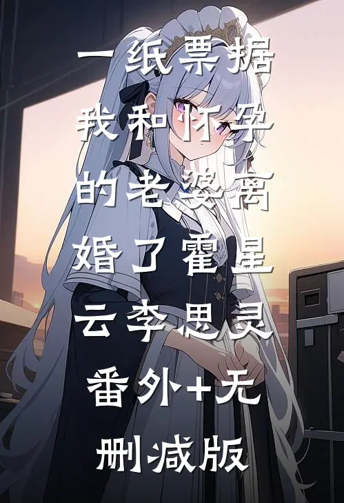 一纸票据，我和怀孕的老婆离婚了霍星云李思灵:番外+无删减版