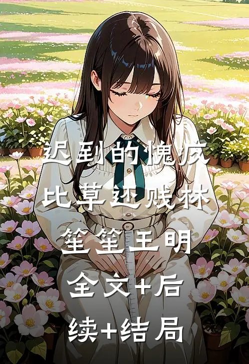 迟到的愧疚比草还贱林笙笙王明全文+后续+结局