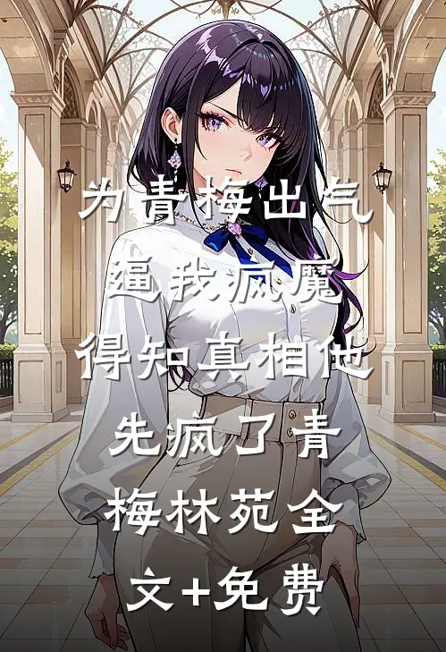为青梅出气逼我疯魔，得知真相他先疯了青梅林苑全文+免费