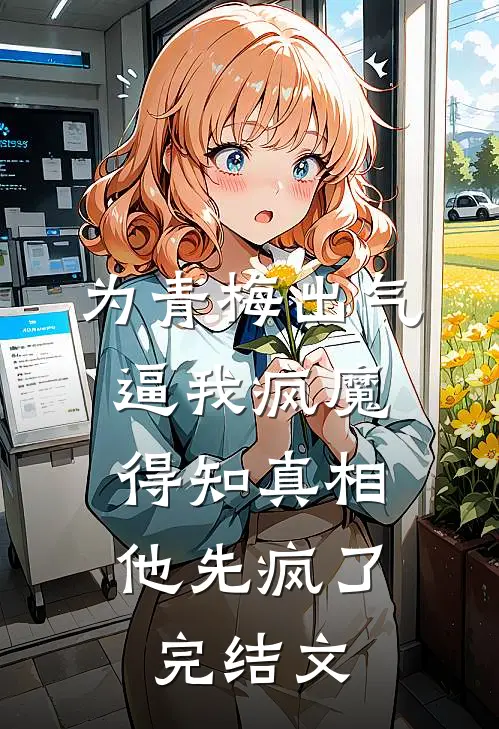 为青梅出气逼我疯魔，得知真相他先疯了完结文