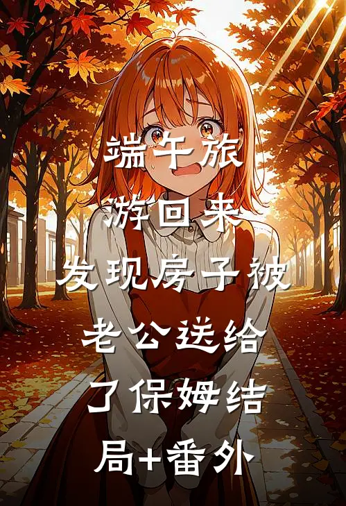 端午旅游回来，发现房子被老公送给了保姆结局+番外