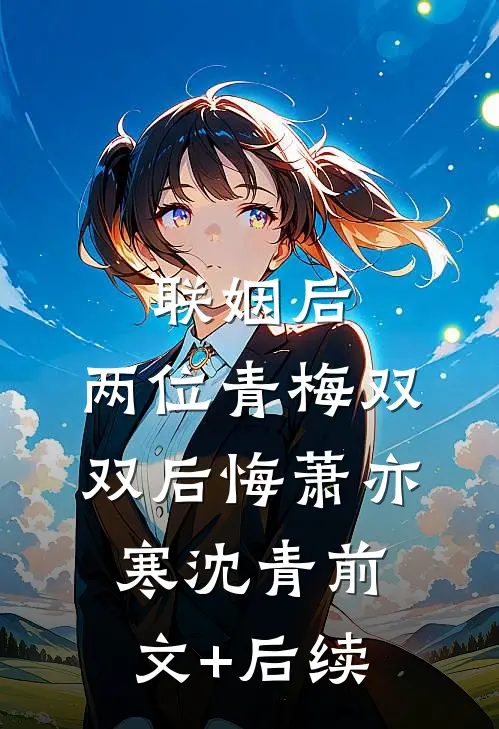 联姻后，两位青梅双双后悔萧亦寒沈青前文+后续
