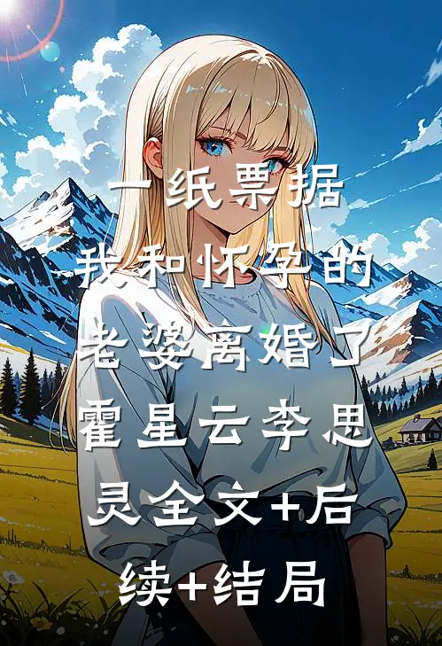 一纸票据，我和怀孕的老婆离婚了霍星云李思灵全文+后续+结局