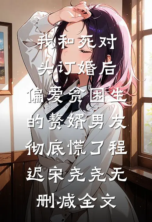 我和死对头订婚后，偏爱贫困生的赘婿男友彻底慌了程迟宋尧尧无删减全文