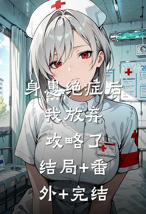 身患绝症后，我放弃攻略了:结局+番外+完结