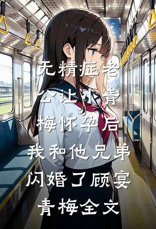 无精症老公让小青梅怀孕后，我和他兄弟闪婚了顾宴青梅全文