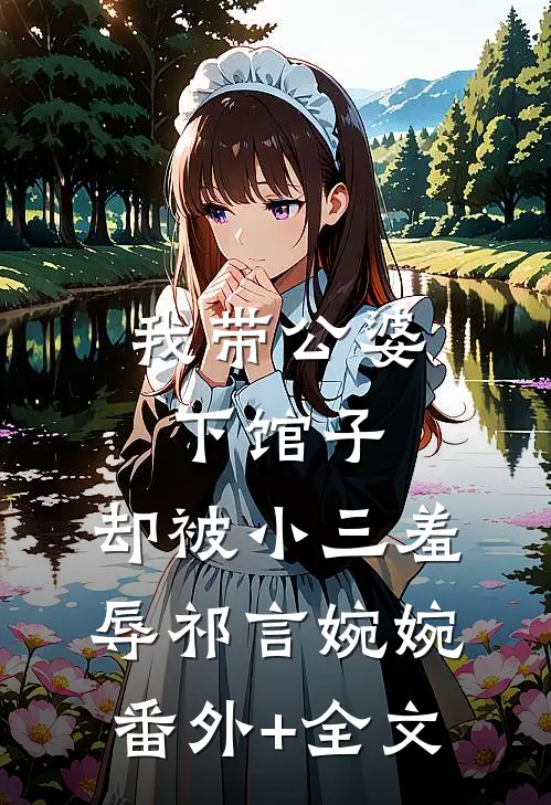 我带公婆下馆子，却被小三羞辱祁言婉婉(番外)+(全文)