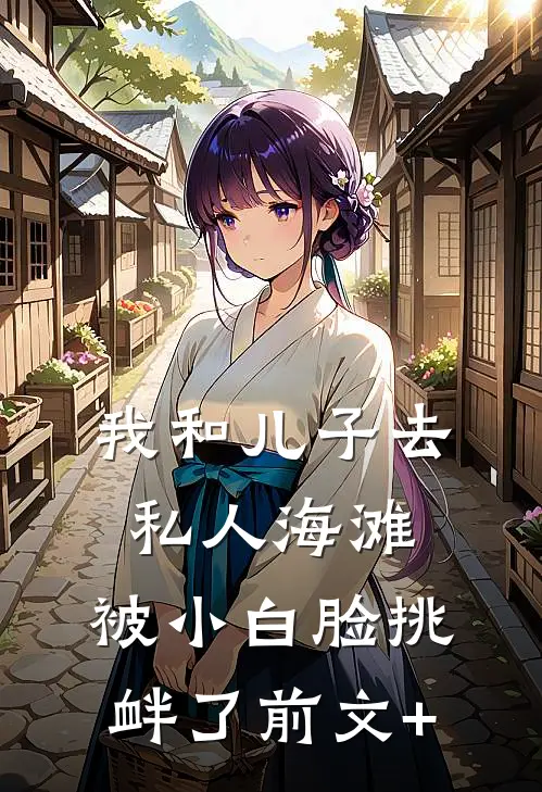 我和儿子去私人海滩，被小白脸挑衅了前文+