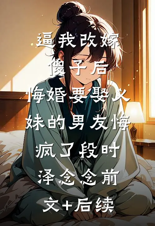 逼我改嫁傻子后，悔婚要娶义妹的男友悔疯了段时泽念念前文+后续