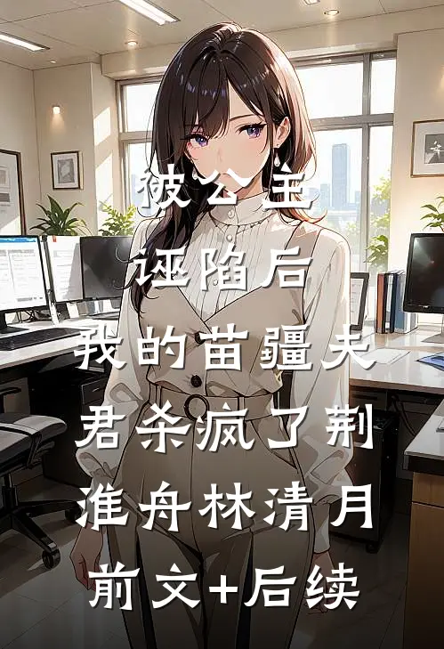 被公主诬陷后，我的苗疆夫君杀疯了荆淮舟林清月:前文+后续