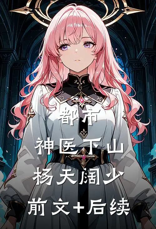 都市：神医下山杨天阔少:前文+后续