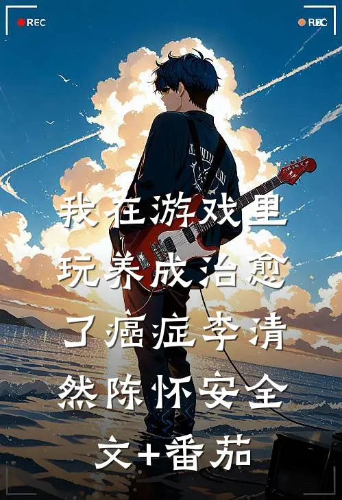我在游戏里，玩养成治愈了癌症李清然陈怀安全文+番茄