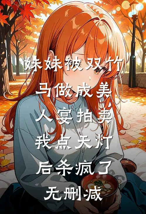 妹妹被双竹马做成美人宴拍卖，我点天灯后杀疯了无删减