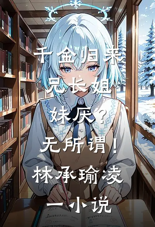 千金归来，兄长姐妹厌？无所谓！林承瑜凌一小说