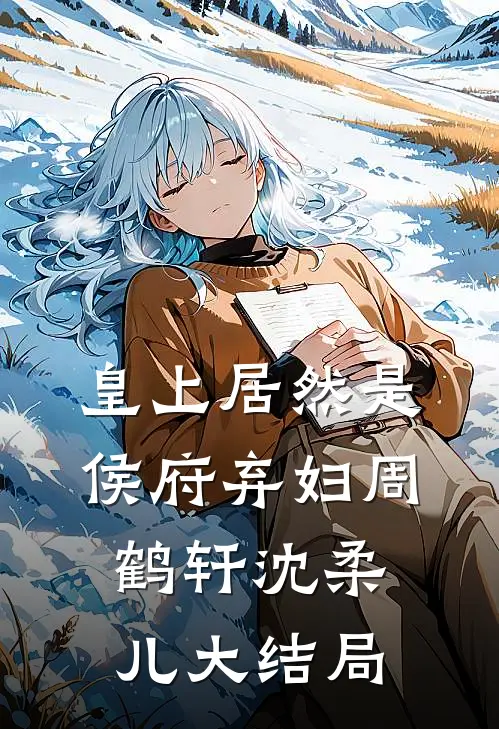 皇上居然是侯府弃妇周鹤轩沈柔儿大结局