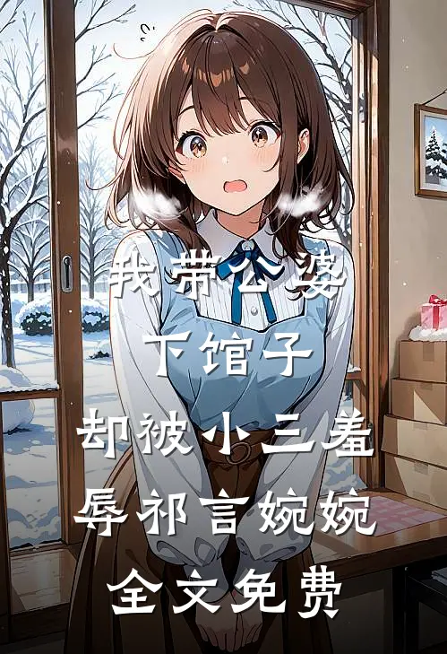 我带公婆下馆子，却被小三羞辱祁言婉婉全文免费