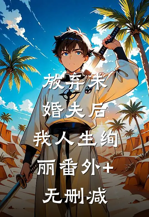 放弃未婚夫后，我人生绚丽番外+无删减
