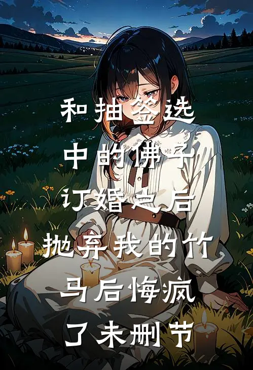 和抽签选中的佛子订婚之后，抛弃我的竹马后悔疯了未删节