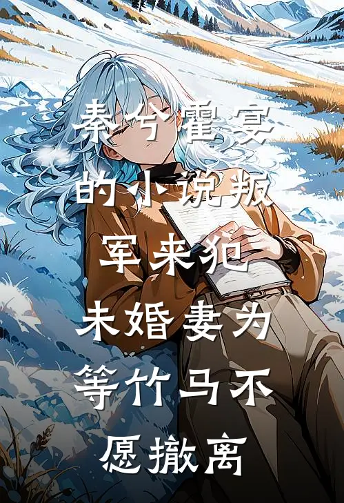 秦兮霍宴的小说叛军来犯，未婚妻为等竹马不愿撤离