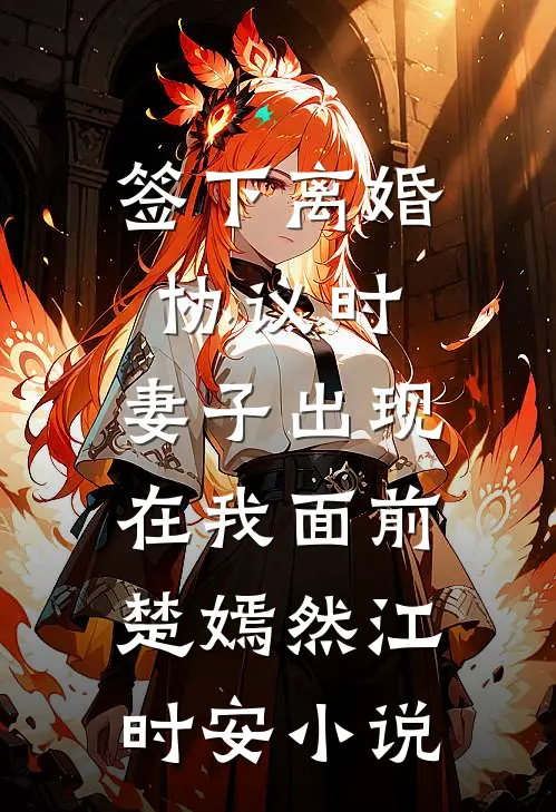 签下离婚协议时，妻子出现在我面前楚嫣然江时安小说