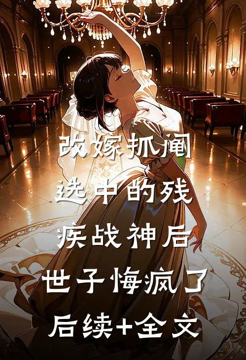 改嫁抓阄选中的残疾战神后，世子悔疯了后续+全文