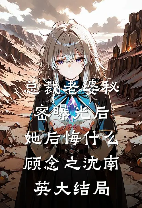 总裁老婆秘密曝光后，她后悔什么顾念之沈南英大结局