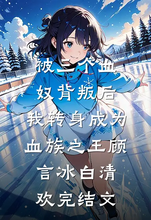 被三个血奴背叛后，我转身成为血族之王顾言冰白清欢完结文
