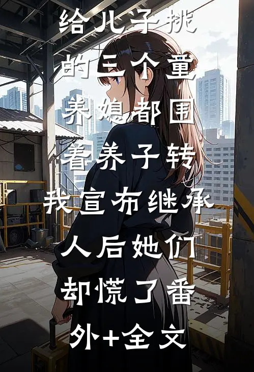 给儿子挑的三个童养媳都围着养子转，我宣布继承人后她们却慌了(番外)+(全文)