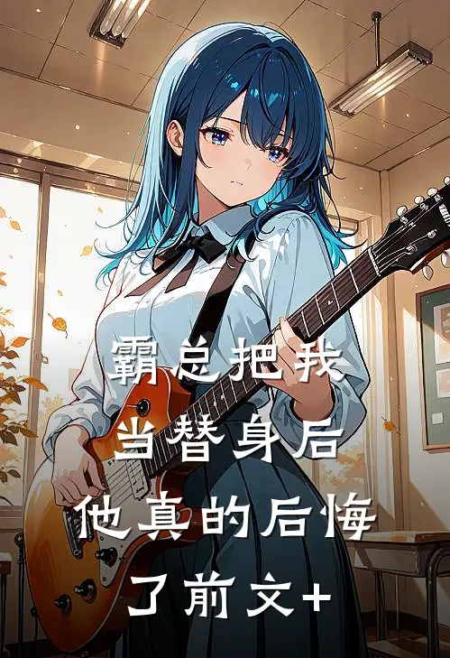 霸总把我当替身后，他真的后悔了前文+