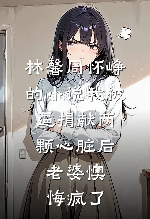 林馨周怀峥的小说我被逼捐献两颗心脏后，老婆懊悔疯了