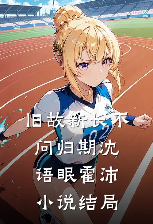 旧故新长不问归期沈语眠霍沛小说结局