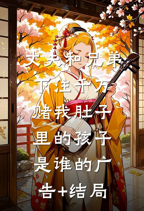 丈夫和兄弟下注千万，赌我肚子里的孩子是谁的广告+结局