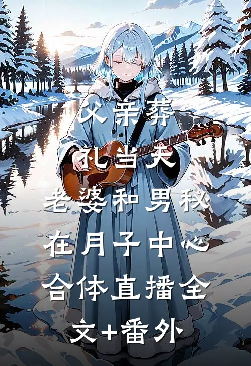 父亲葬礼当天，老婆和男秘在月子中心合体直播全文+番外